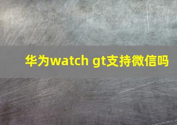 华为watch gt支持微信吗